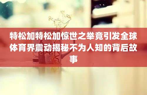 特松加特松加惊世之举竟引发全球体育界震动揭秘不为人知的背后故事