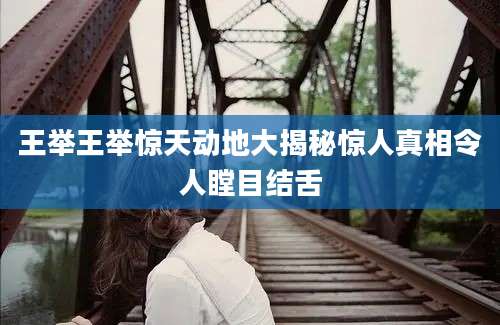 王举王举惊天动地大揭秘惊人真相令人瞠目结舌