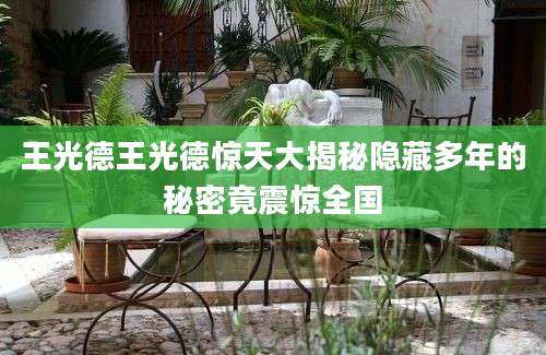 王光德王光德惊天大揭秘隐藏多年的秘密竟震惊全国