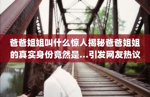 爸爸姐姐叫什么惊人揭秘爸爸姐姐的真实身份竟然是...引发网友热议