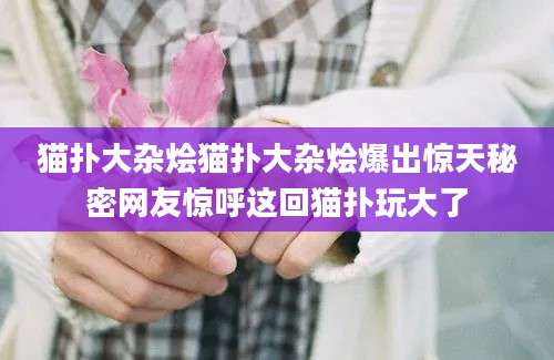 猫扑大杂烩猫扑大杂烩爆出惊天秘密网友惊呼这回猫扑玩大了
