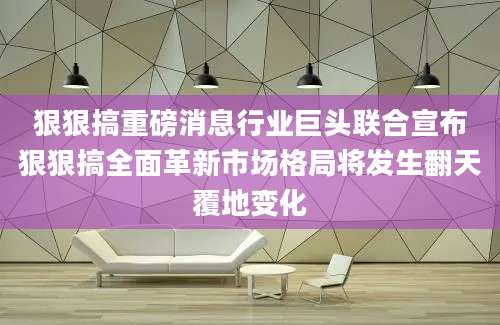 狠狠搞重磅消息行业巨头联合宣布狠狠搞全面革新市场格局将发生翻天覆地变化