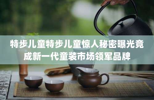 特步儿童特步儿童惊人秘密曝光竟成新一代童装市场领军品牌