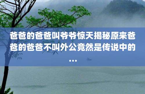 爸爸的爸爸叫爷爷惊天揭秘原来爸爸的爸爸不叫外公竟然是传说中的...