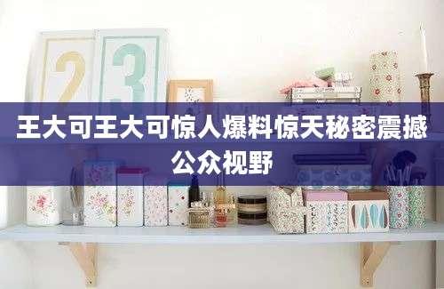 王大可王大可惊人爆料惊天秘密震撼公众视野