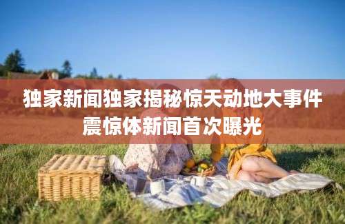 独家新闻独家揭秘惊天动地大事件震惊体新闻首次曝光