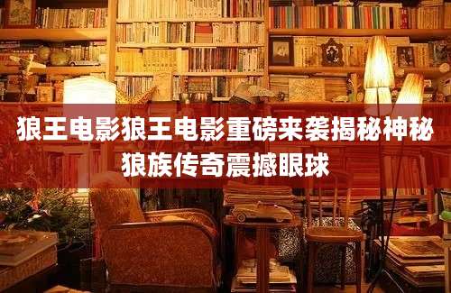 狼王电影狼王电影重磅来袭揭秘神秘狼族传奇震撼眼球