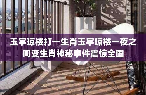 玉宇琼楼打一生肖玉宇琼楼一夜之间变生肖神秘事件震惊全国