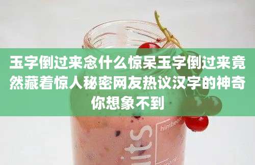 玉字倒过来念什么惊呆玉字倒过来竟然藏着惊人秘密网友热议汉字的神奇你想象不到