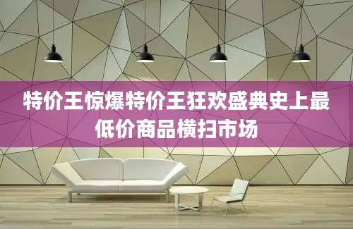 特价王惊爆特价王狂欢盛典史上最低价商品横扫市场