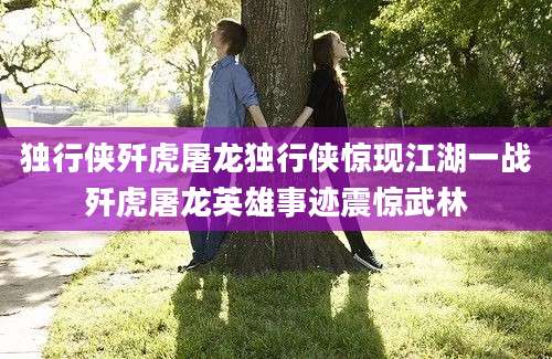 独行侠歼虎屠龙独行侠惊现江湖一战歼虎屠龙英雄事迹震惊武林