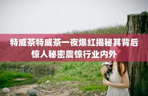 特威茶特威茶一夜爆红揭秘其背后惊人秘密震惊行业内外