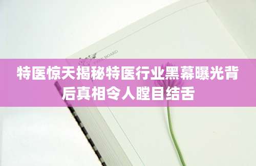 特医惊天揭秘特医行业黑幕曝光背后真相令人瞠目结舌