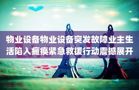 物业设备物业设备突发故障业主生活陷入瘫痪紧急救援行动震撼展开