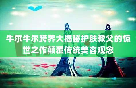 牛尔牛尔跨界大揭秘护肤教父的惊世之作颠覆传统美容观念