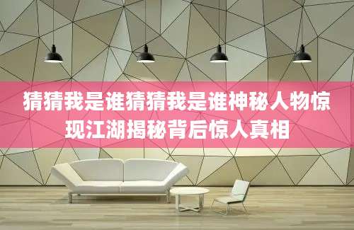 猜猜我是谁猜猜我是谁神秘人物惊现江湖揭秘背后惊人真相