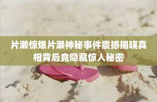 片濑惊爆片濑神秘事件震撼揭晓真相背后竟隐藏惊人秘密