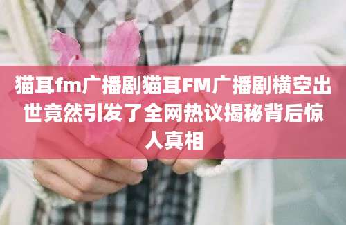 猫耳fm广播剧猫耳FM广播剧横空出世竟然引发了全网热议揭秘背后惊人真相