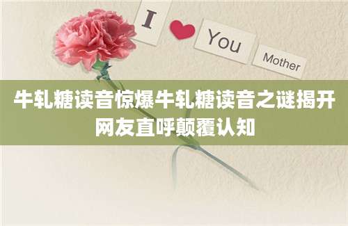 牛轧糖读音惊爆牛轧糖读音之谜揭开网友直呼颠覆认知