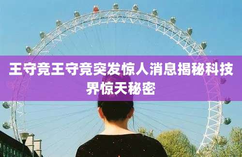 王守竞王守竞突发惊人消息揭秘科技界惊天秘密