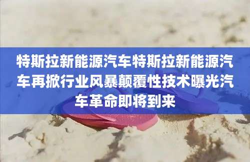 特斯拉新能源汽车特斯拉新能源汽车再掀行业风暴颠覆性技术曝光汽车革命即将到来