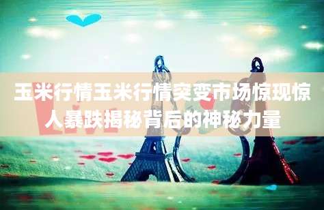 玉米行情玉米行情突变市场惊现惊人暴跌揭秘背后的神秘力量