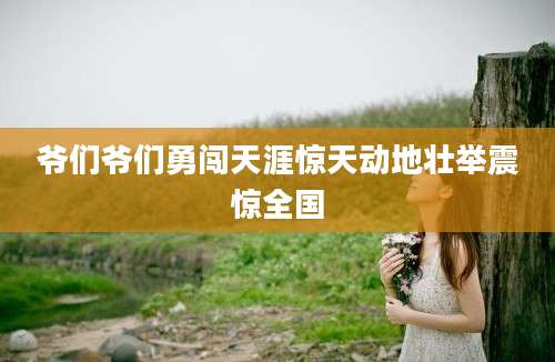 爷们爷们勇闯天涯惊天动地壮举震惊全国