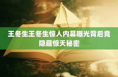 王冬生王冬生惊人内幕曝光背后竟隐藏惊天秘密