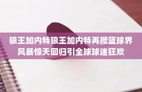 狼王加内特狼王加内特再掀篮球界风暴惊天回归引全球球迷狂欢
