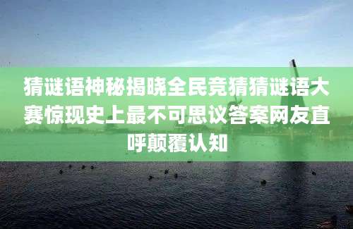 猜谜语神秘揭晓全民竞猜猜谜语大赛惊现史上最不可思议答案网友直呼颠覆认知