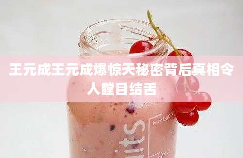 王元成王元成爆惊天秘密背后真相令人瞠目结舌