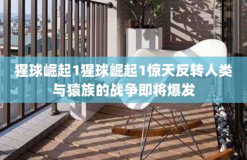 猩球崛起1猩球崛起1惊天反转人类与猿族的战争即将爆发