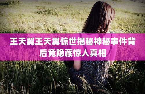 王天翼王天翼惊世揭秘神秘事件背后竟隐藏惊人真相