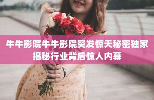 牛牛影院牛牛影院突发惊天秘密独家揭秘行业背后惊人内幕