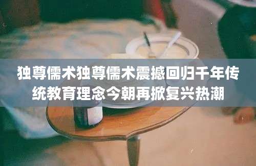 独尊儒术独尊儒术震撼回归千年传统教育理念今朝再掀复兴热潮