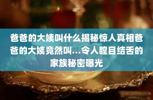 爸爸的大姨叫什么揭秘惊人真相爸爸的大姨竟然叫...令人瞠目结舌的家族秘密曝光