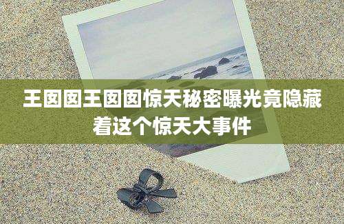 王囡囡王囡囡惊天秘密曝光竟隐藏着这个惊天大事件
