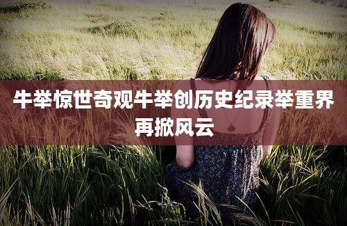牛举惊世奇观牛举创历史纪录举重界再掀风云