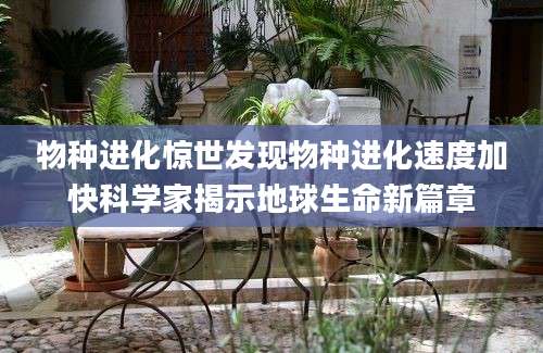 物种进化惊世发现物种进化速度加快科学家揭示地球生命新篇章