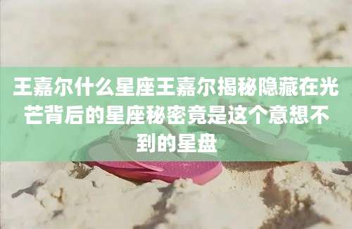 王嘉尔什么星座王嘉尔揭秘隐藏在光芒背后的星座秘密竟是这个意想不到的星盘