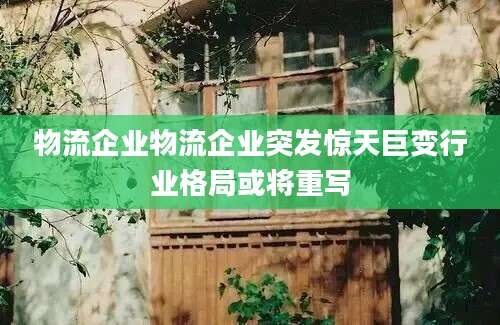 物流企业物流企业突发惊天巨变行业格局或将重写