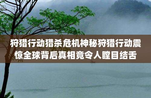 狩猎行动猎杀危机神秘狩猎行动震惊全球背后真相竟令人瞠目结舌