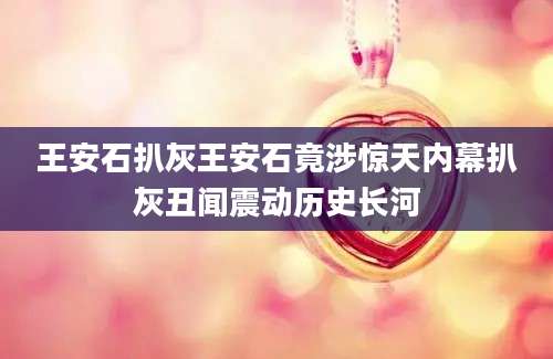 王安石扒灰王安石竟涉惊天内幕扒灰丑闻震动历史长河