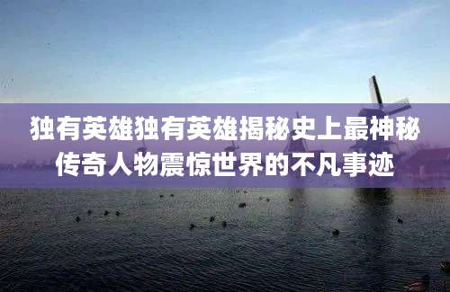 独有英雄独有英雄揭秘史上最神秘传奇人物震惊世界的不凡事迹