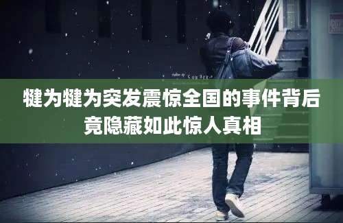 犍为犍为突发震惊全国的事件背后竟隐藏如此惊人真相