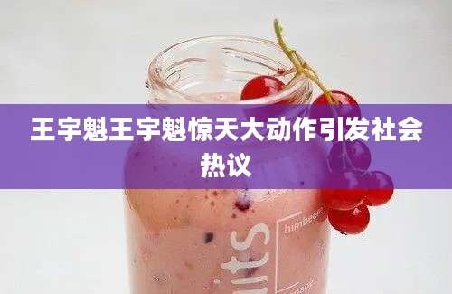 王宇魁王宇魁惊天大动作引发社会热议