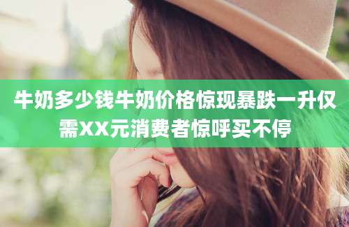 牛奶多少钱牛奶价格惊现暴跌一升仅需XX元消费者惊呼买不停
