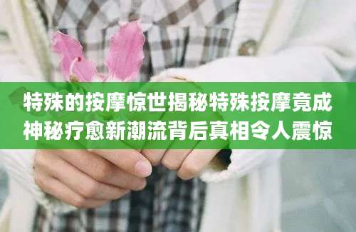 特殊的按摩惊世揭秘特殊按摩竟成神秘疗愈新潮流背后真相令人震惊