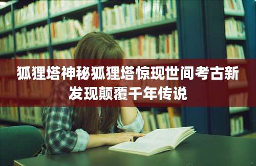 狐狸塔神秘狐狸塔惊现世间考古新发现颠覆千年传说