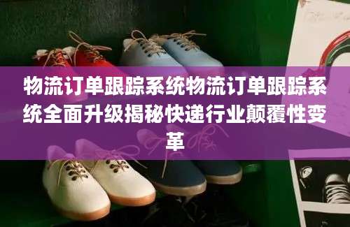物流订单跟踪系统物流订单跟踪系统全面升级揭秘快递行业颠覆性变革